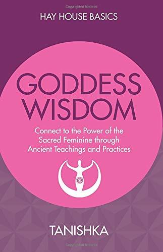 Goddess Wisdom: Connect To The Power Of The Sacred Feminine Through Ancient Teachings And Practices (Hay House Basics)