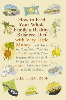 How to Feed Your Whole Family a Healthy, Balanced Diet: with Very Little Money and Hardly Any Time, Even if You Have a Tiny Kitchen, Only Three . . . Gadgets-Unless You Count the Garlic Crusher