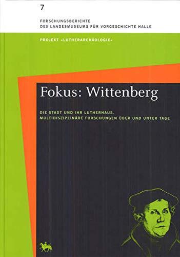 Fokus: Wittenberg. Die Stadt und ihr Lutherhaus.: Multidisziplinäre Forschungen über und unter Tage (Forschungsberichte des Landesmuseums für Vorgeschichte Halle)