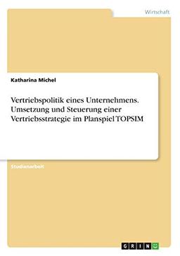 Vertriebspolitik eines Unternehmens. Umsetzung und Steuerung einer Vertriebsstrategie im Planspiel TOPSIM