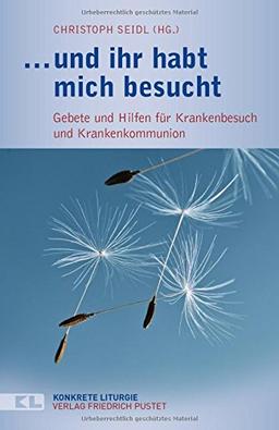 ... und ihr habt mich besucht: Gebete und Hilfen für Krankenbesuch und Krankenkommunion