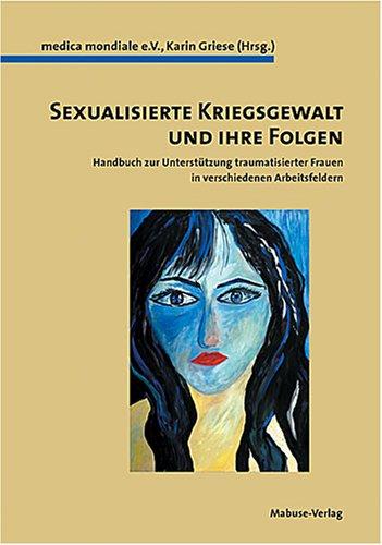 Sexualisierte Kriegsgewalt und ihre Folgen: Handbuch zur Unterstützung traumatisierter Frauen für verschiedenen Arbeitsfeldern