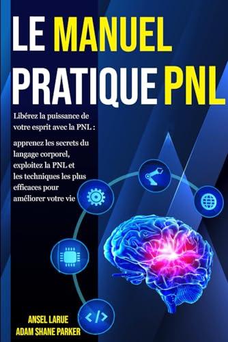 Le Manuel Pratique PNL: Libérez la puissance de votre esprit avec la PNL: Apprenez les secrets du langage corporel, exploitez la PNL et les techniques les plus efficaces pour améliorer votre vie.