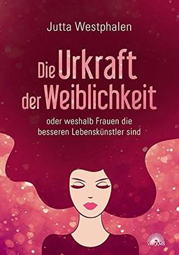 Die Urkraft der Weiblichkeit: oder weshalb Frauen die besseren Lebenskünstler sind