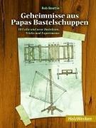 Geheimnisse aus Papas Bastelschuppen: 101 alte und neue Basteleien, Tricks und Experimente