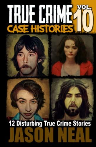 True Crime Case Histories - Volume 10: 12 Disturbing True Crime Stories of Murder, Deception, and Mayhem (Volume 10): 12 Disturbing True Crime Stories of Murder and Mayhem