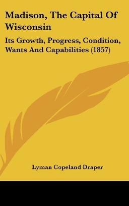 Madison, The Capital Of Wisconsin: Its Growth, Progress, Condition, Wants And Capabilities (1857)