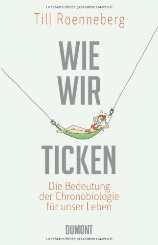 Wie wir ticken: Die Bedeutung der inneren Uhr für unser Leben: Die Bedeutung der Chronobiologie für uns