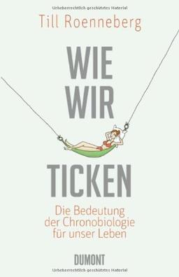Wie wir ticken: Die Bedeutung der inneren Uhr für unser Leben: Die Bedeutung der Chronobiologie für uns