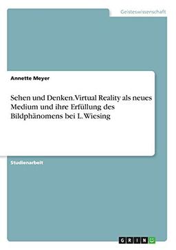 Sehen und Denken. Virtual Reality als neues Medium und ihre Erfüllung des Bildphänomens bei L. Wiesing