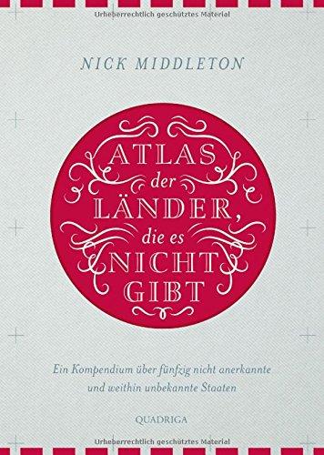 Atlas der Länder, die es nicht gibt: Ein Kompendium über fünfzig nicht anerkannte und weithin unbekannte Staaten