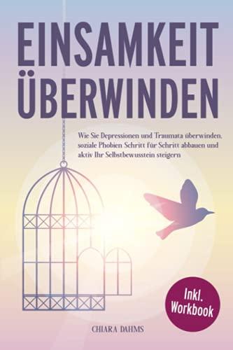 EINSAMKEIT ÜBERWINDEN: Wie Sie Depressionen und Traumata überwinden, soziale Phobien Schritt für Schritt abbauen und aktiv Ihr Selbstbewusstsein steigern