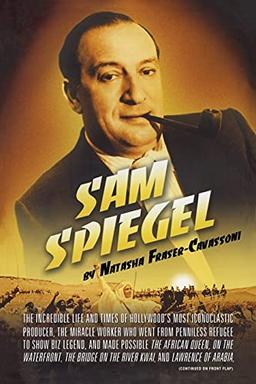 Sam Spiegel: The Incredible Life and Times of Hollywood's Most Iconoclastic Producer, the Miracle Worker Who Went from Penniless Refugee to Showbiz ... on the River Kwai, and Lawrence of Arabia