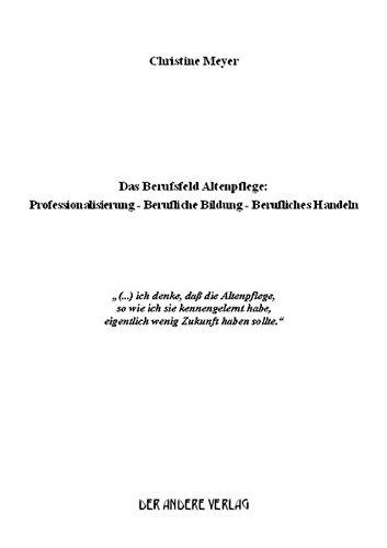 Das Berufsfeld Altenpflege: Professionalisierung - Berufliche Bildung - Berufliches Handeln