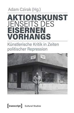 Aktionskunst jenseits des Eisernen Vorhangs: Künstlerische Kritik in Zeiten politischer Repression (Cultural Studies, Bd. 52)