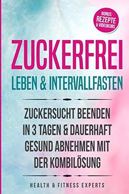 Zuckerfrei leben & Intervallfasten: Zuckersucht beenden in 3 Tagen und dauerhaft gesund abnehmen mit der Kombilösung 2IN1 Bonus: Rezepte & Videokurs