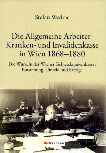 Die Allgemeine Arbeiter-Kranken- und Invalidenkasse in Wien 1868-1880: Entstehung, Umfeld und Erfolge der Vorgängerin der Wiener Gebietskrankenkasse