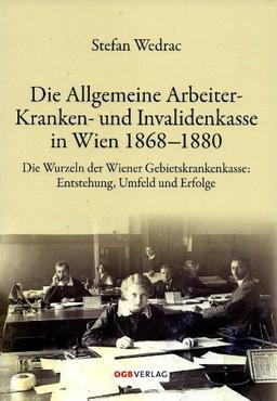 Die Allgemeine Arbeiter-Kranken- und Invalidenkasse in Wien 1868-1880: Entstehung, Umfeld und Erfolge der Vorgängerin der Wiener Gebietskrankenkasse