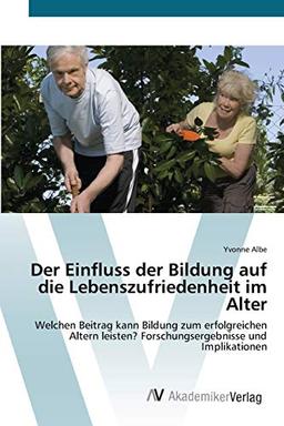 Der Einfluss der Bildung auf die Lebenszufriedenheit im Alter: Welchen Beitrag kann Bildung zum erfolgreichen Altern leisten? Forschungsergebnisse und Implikationen