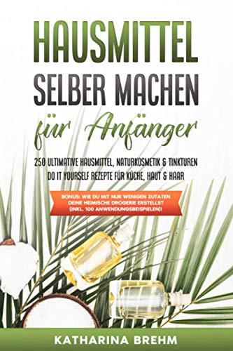 Hausmittel selber machen für Anfänger: 250 ultimative Hausmittel, Naturkosmetik & Tinkturen do it yourself Rezepte für Küche, Haut & Haar zum selbst herstellen ohne Drogerie, als Ebook & Buch