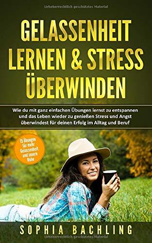 GELASSENHEIT LERNEN & STRESS ÜBERWINDEN:: Wie du mit ganz einfachen Übungen lernst zu entspannen und das Leben wieder zu genießen Stress und Angst überwindest für deinen Erfolg im Alltag und Beruf