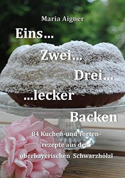 Eins-Zwei-Drei-Lecker Backen: 84 Kuchen-und Tortenrezepte aus dem Oberbayerischen Schwarzhölzl