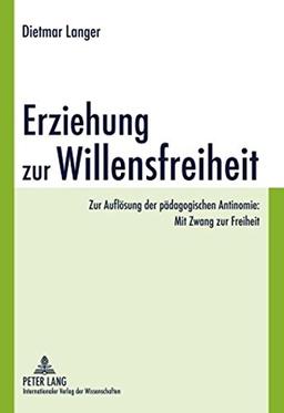 Erziehung zur Willensfreiheit: Zur Auflösung der pädagogischen Antinomie: Mit Zwang zur Freiheit