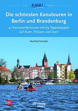 Die schönsten Kanutouren in Berlin und Brandenburg: 41 Ein- und Mehrtagestouren zum Kanuwandern zwischen Ruppiner Seen und Spreewald (Top Kanu-Touren)