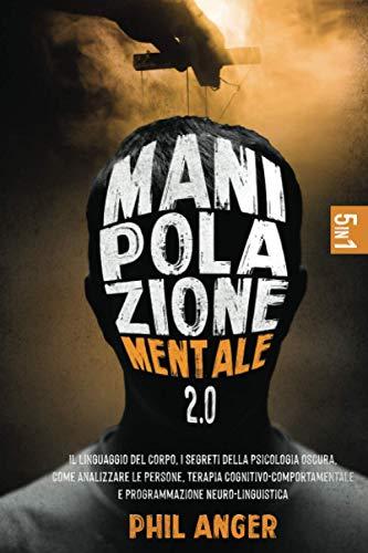 Manipolazione Mentale 2.0: 5 Libri in 1: Il Linguaggio del Corpo, I Segreti della Psicologia Oscura, Come Analizzare le Persone, Terapia Cognitivo-Comportamentale e Programmazione Neuro-Linguistica