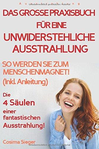 Ausstrahlung: DAS GROSSE PRAXISBUCH FÜR EINE UNWIDERSTEHLICHE AUSSTRAHLUNG! Die 4 Säulen einer fantastischen Ausstrahlung!: So werden Sie zum Menschenmagnet! (Inkl. Anleitung) Ausstrahlung jetzt!