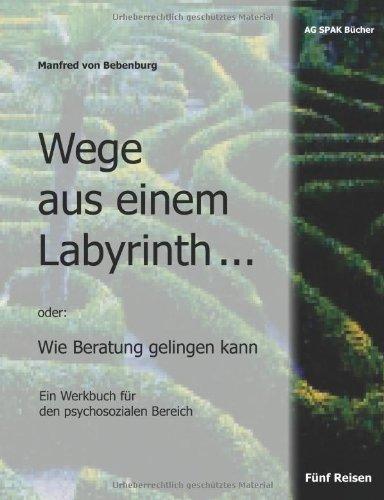 Wege aus einem Labyrinth: oder: Wie Beratung gelingen kann. Ein Werkbuch für den psychosozialen Bereich