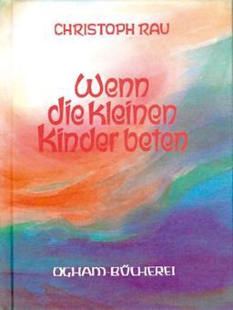 Wenn die kleinen Kinder beten: Sprüche und Gebete für die ersten sieben Lebensjahre