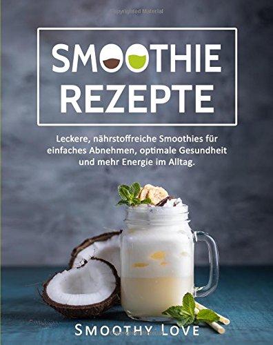 Smoothie Rezepte: Leckere, nährstoffreiche Smoothies für einfaches Abnehmen, optimale Gesundheit und mehr Energie im Alltag.