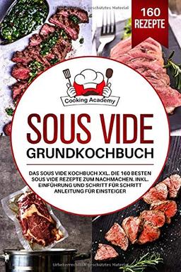 Sous Vide Grundkochbuch: Das Sous Vide Kochbuch XXL. Die 160 besten Sous Vide Rezepte zum Nachmachen. Inklusive Einführung und Schritt für Schritt Anleitung für Einsteiger.