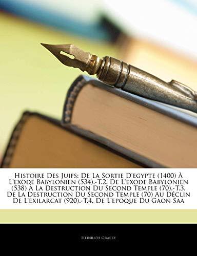 Histoire Des Juifs: de La Sortie D'Egypte (1400) A L'Exode Babylonien (534).-T.2. de L'Exode Babylonien (538) a la Destruction Du Second Temple ... L'Exilarcat (920).-T.4. de L'Epoque Du Ga...