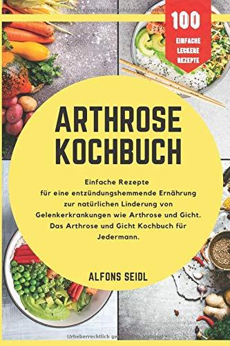 Das Arthrose Kochbuch: Einfache Rezepte für entzündungshemmende Ernährung zur natürlichen Linderung von Gelenkerkrankungen wie Arthrose und Gicht. Ein Alltagskochbuch für Jedermann.