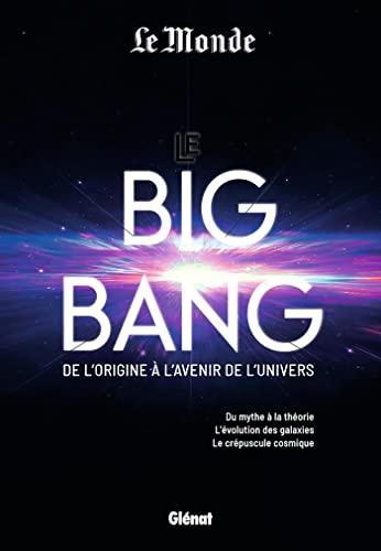 Le big bang : de l'origine à l'avenir de l'Univers : du mythe à la théorie, l'évolution des galaxies, le crépuscule cosmique