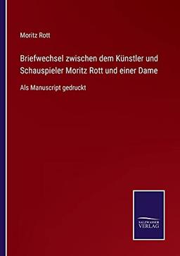 Briefwechsel zwischen dem Künstler und Schauspieler Moritz Rott und einer Dame: Als Manuscript gedruckt