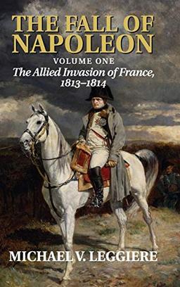 The Fall of Napoleon: Volume 1, The Allied Invasion of France, 1813–1814 (Cambridge Military Histories)