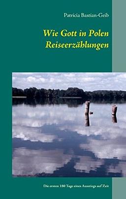 Wie Gott in Polen - Reiseerzählungen: Die ersten 180 Tage eines Ausstiegs auf Zeit