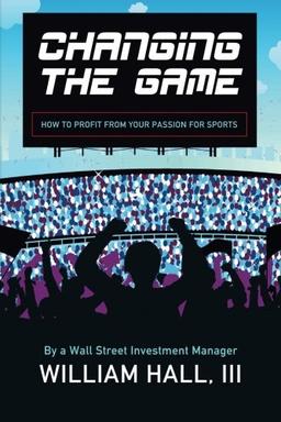 Changing the Game: How to Profit From Your Passion for Sports by a Wall Street Investment Manager