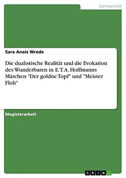 Die dualistische Realität und die Evokation des Wunderbaren in E. T. A. Hoffmanns Märchen "Der goldne Topf" und "Meister Floh": Magisterarbeit