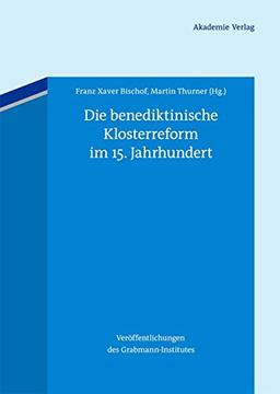 Die benediktinische Klosterreform im 15. Jahrhundert (Veröffentlichungen des Grabmann-Institutes zur Erforschung der mittelalterlichen Theologie und Philosophie, Band 56)