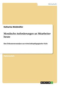 Moralische Anforderungen an Mitarbeiter heute: Eine Dokumentenanalyse aus wirtschaftspädagogischer Sicht