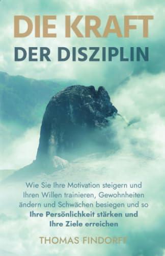 Die Kraft der Disziplin: Wie Sie Ihre Motivation steigern und Ihren Willen trainieren, Gewohnheiten ändern und Schwächen besiegen und so Ihre Persönlichkeit stärken und Ihre Ziele erreichen