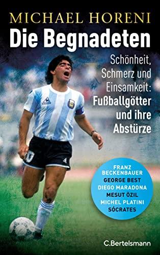 Die Begnadeten -: Schönheit, Schmerz und Einsamkeit: Fußballgötter und ihre Abstürze - Franz Beckenbauer, George Best, Diego Maradona, Mesut Özil, Michel Platini, Sócrates - Mit zahlreichen Abbildungen