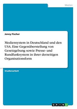 Mediensystem in Deutschland und den USA. Eine Gegenüberstellung von Gesetzgebung sowie Presse- und Rundfunksystem in ihrer derzeitigen Organisationsform