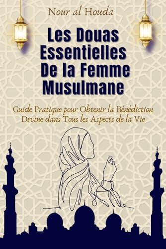 Les Douas Essentielles de la Femme Musulmane: Guide pratique pour obtenir la bénédiction divine dans tous les aspects de la vie