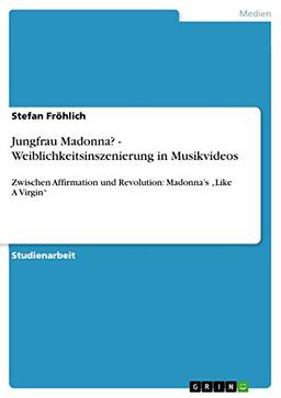 Jungfrau Madonna? - Weiblichkeitsinszenierung in Musikvideos: Zwischen Affirmation und Revolution: Madonna¿s ¿Like A Virgin¿