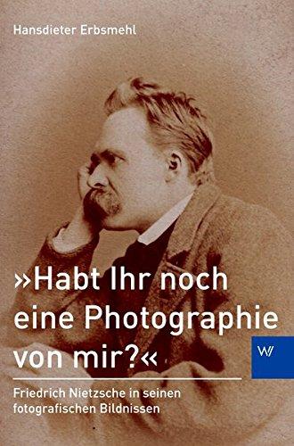 »Habt Ihr noch eine Photographie von mir?«: Friedrich Nietzsche in seinen fotografischen Bildnissen (Schriften zum Nietzsche-Archiv)